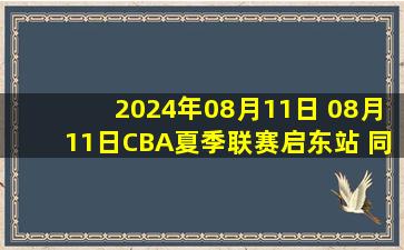 2024年08月11日 08月11日CBA夏季联赛启东站 同曦 86 - 107 青岛 全场集锦